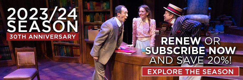  Welcome to our 30th anniversary season! RENEW or become a NEW subscriber now and save 20% off regular ticket prices, plus get VIP access to the best seats in the house and an array of money-saving subscriber perks.